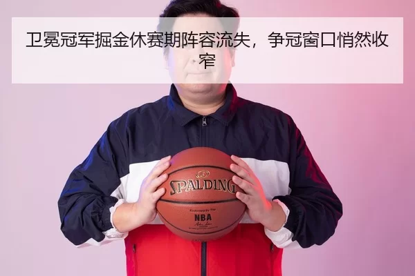 卫冕冠军掘金休赛期阵容流失，争冠窗口悄然收窄