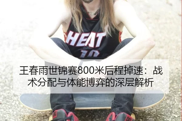 王春雨世锦赛800米后程掉速：战术分配与体能博弈的深层解析