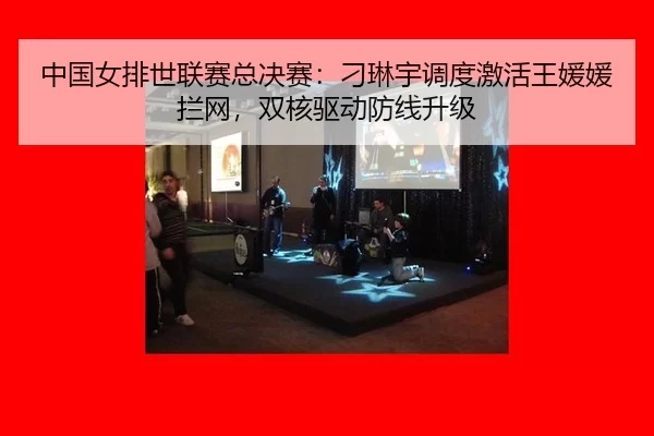 中国女排世联赛总决赛：刁琳宇调度激活王媛媛拦网，双核驱动防线升级