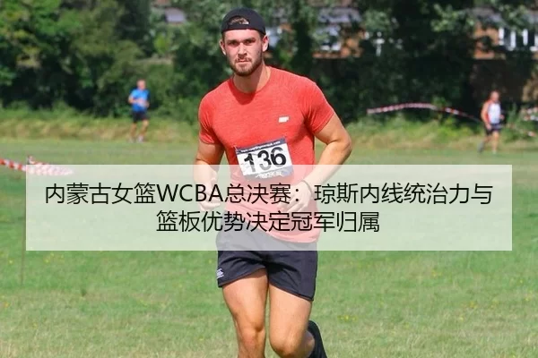 内蒙古女篮WCBA总决赛：琼斯内线统治力与篮板优势决定冠军归属