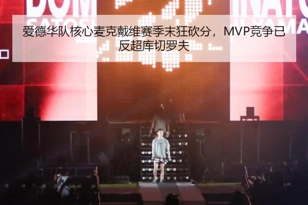 爱德华队核心麦克戴维赛季末狂砍分，MVP竞争已反超库切罗夫