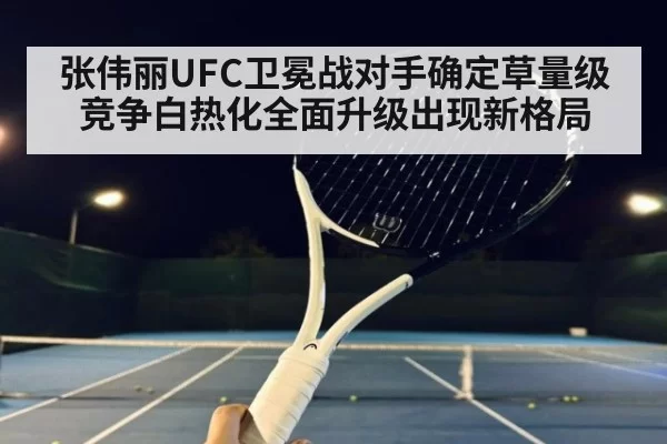 张伟丽UFC卫冕战对手确定草量级竞争白热化全面升级出现新格局