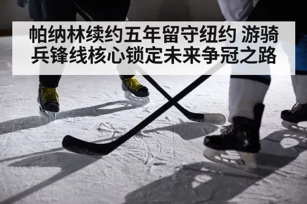 帕纳林续约五年留守纽约 游骑兵锋线核心锁定未来争冠之路