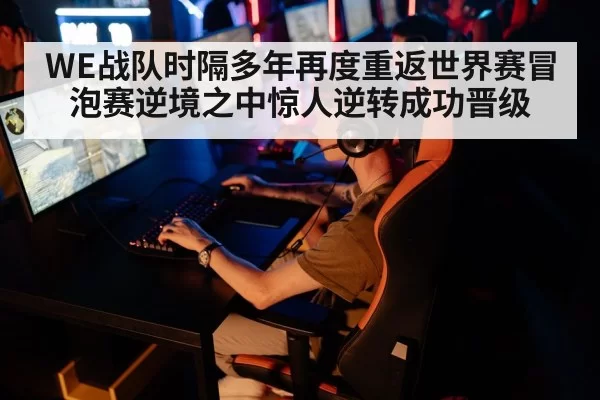 WE战队时隔多年再度重返世界赛冒泡赛逆境之中惊人逆转成功晋级