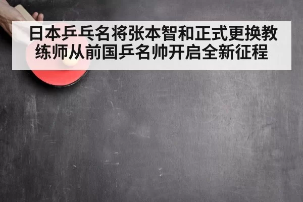 日本乒乓名将张本智和正式更换教练师从前国乒名帅开启全新征程
