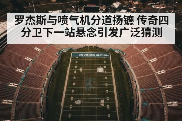 罗杰斯与喷气机分道扬镳 传奇四分卫下一站悬念引发广泛猜测