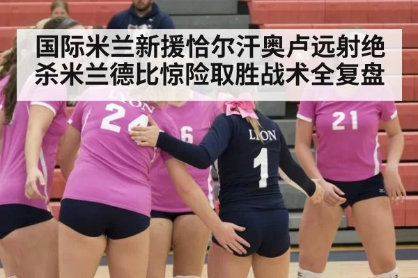国际米兰新援恰尔汗奥卢远射绝杀米兰德比惊险取胜战术全复盘