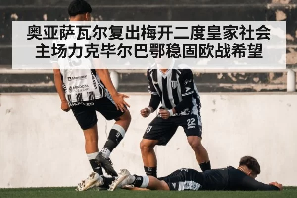奥亚萨瓦尔复出梅开二度皇家社会主场力克毕尔巴鄂稳固欧战希望