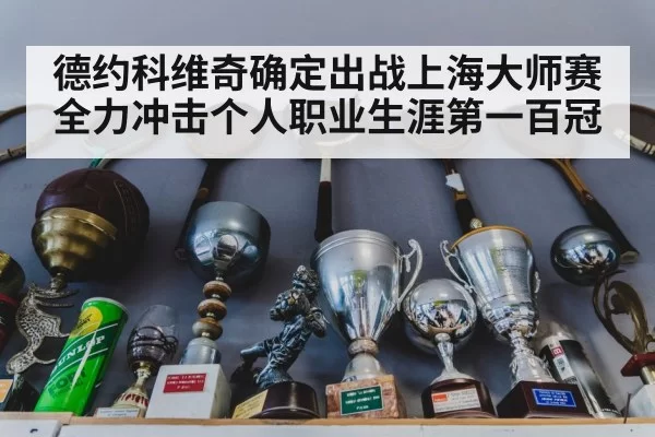 德约科维奇确定出战上海大师赛 全力冲击个人职业生涯第一百冠