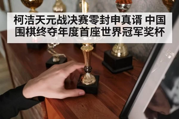 柯洁天元战决赛零封申真谞 中国围棋终夺年度首座世界冠军奖杯