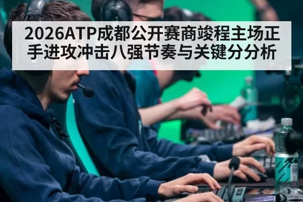 2026ATP成都公开赛商竣程主场正手进攻冲击八强节奏与关键分分析