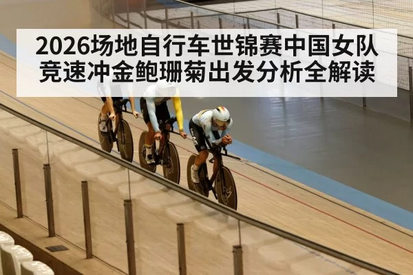 2026场地自行车世锦赛中国女队竞速冲金鲍珊菊出发分析全解读